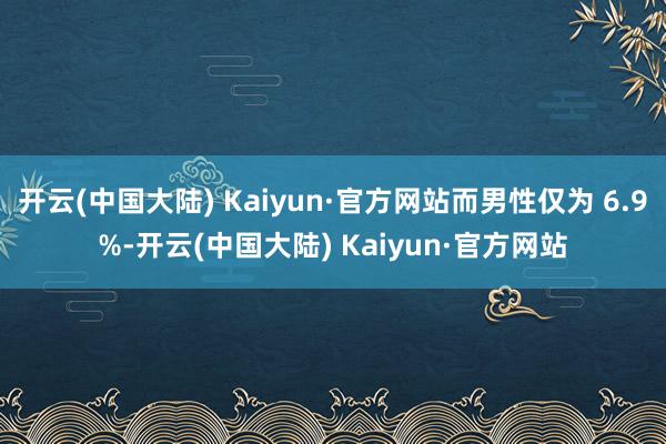 开云(中国大陆) Kaiyun·官方网站而男性仅为 6.9%-开云(中国大陆) Kaiyun·官方网站