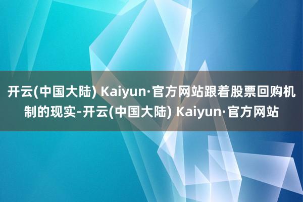 开云(中国大陆) Kaiyun·官方网站跟着股票回购机制的现实-开云(中国大陆) Kaiyun·官方网站