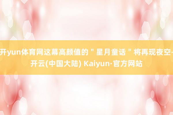 开yun体育网这幕高颜值的＂星月童话＂将再现夜空-开云(中国大陆) Kaiyun·官方网站