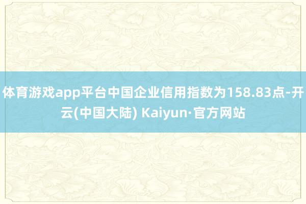 体育游戏app平台中国企业信用指数为158.83点-开云(中国大陆) Kaiyun·官方网站