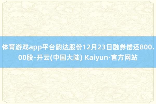 体育游戏app平台韵达股份12月23日融券偿还800.00股-开云(中国大陆) Kaiyun·官方网站