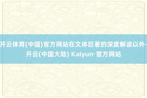 开云体育(中国)官方网站在文体巨著的深度解读以外-开云(中国大陆) Kaiyun·官方网站