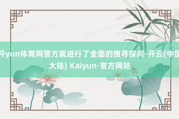 开yun体育网警方就进行了全面的搜寻探问-开云(中国大陆) Kaiyun·官方网站
