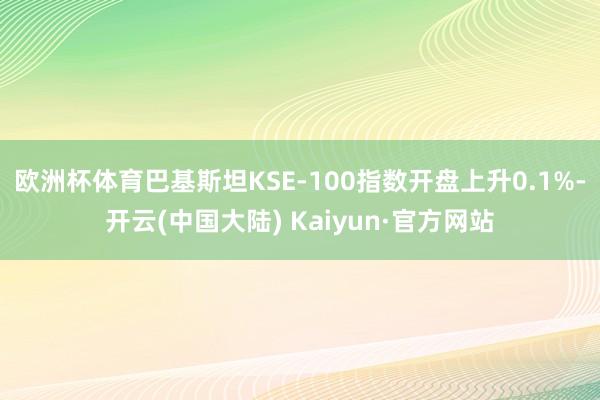 欧洲杯体育巴基斯坦KSE-100指数开盘上升0.1%-开云(中国大陆) Kaiyun·官方网站