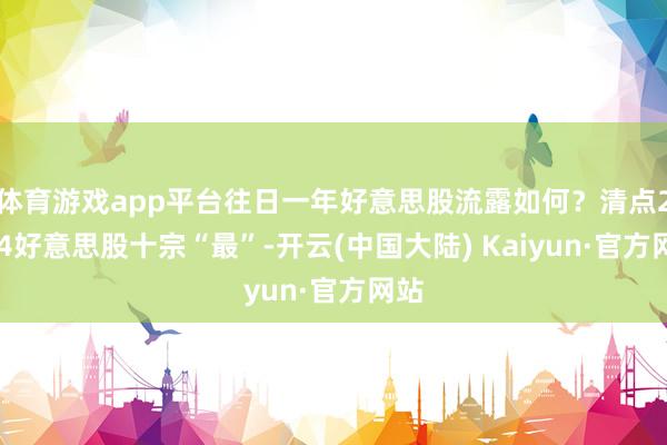 体育游戏app平台往日一年好意思股流露如何？清点2024好意思股十宗“最”-开云(中国大陆) Kaiyun·官方网站