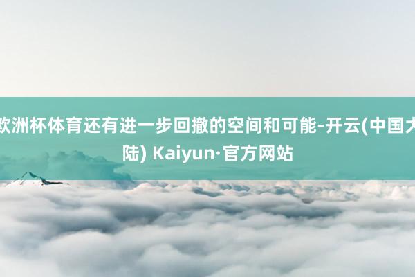 欧洲杯体育还有进一步回撤的空间和可能-开云(中国大陆) Kaiyun·官方网站