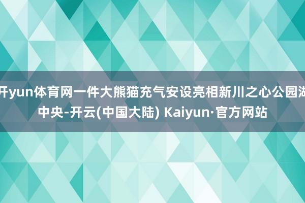开yun体育网一件大熊猫充气安设亮相新川之心公园湖中央-开云(中国大陆) Kaiyun·官方网站
