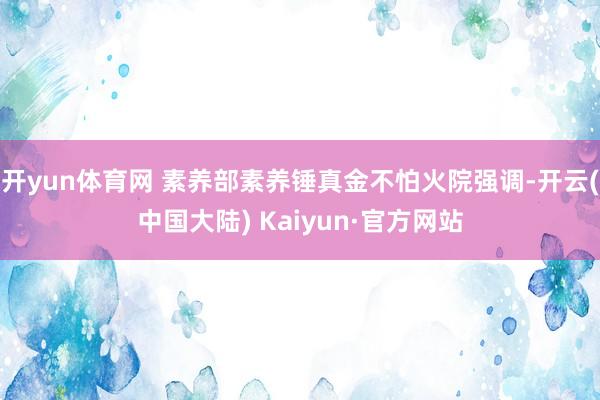 开yun体育网 素养部素养锤真金不怕火院强调-开云(中国大陆) Kaiyun·官方网站