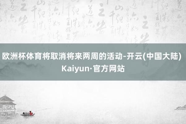 欧洲杯体育将取消将来两周的活动-开云(中国大陆) Kaiyun·官方网站