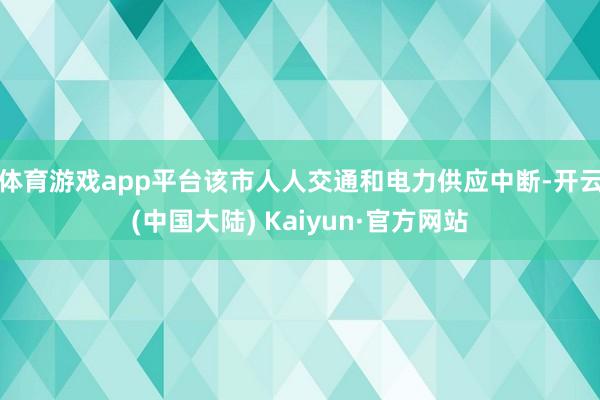体育游戏app平台该市人人交通和电力供应中断-开云(中国大陆) Kaiyun·官方网站