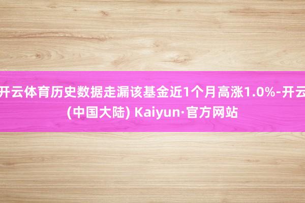 开云体育历史数据走漏该基金近1个月高涨1.0%-开云(中国大陆) Kaiyun·官方网站