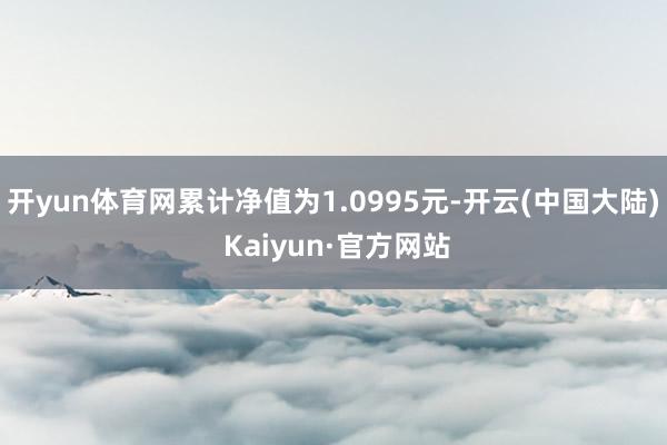 开yun体育网累计净值为1.0995元-开云(中国大陆) Kaiyun·官方网站