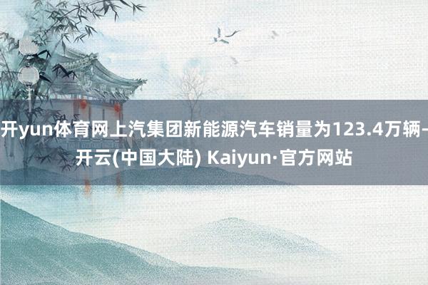 开yun体育网上汽集团新能源汽车销量为123.4万辆-开云(中国大陆) Kaiyun·官方网站