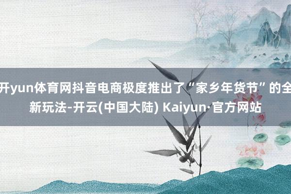 开yun体育网抖音电商极度推出了“家乡年货节”的全新玩法-开云(中国大陆) Kaiyun·官方网站