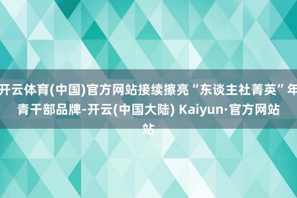 开云体育(中国)官方网站接续擦亮“东谈主社菁英”年青干部品牌-开云(中国大陆) Kaiyun·官方网站