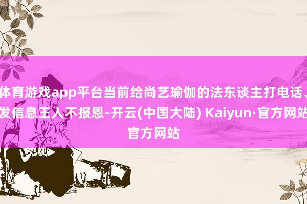 体育游戏app平台当前给尚艺瑜伽的法东谈主打电话、发信息王人不报恩-开云(中国大陆) Kaiyun·官方网站