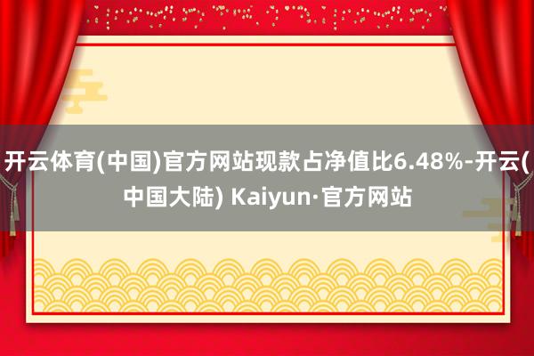开云体育(中国)官方网站现款占净值比6.48%-开云(中国大陆) Kaiyun·官方网站