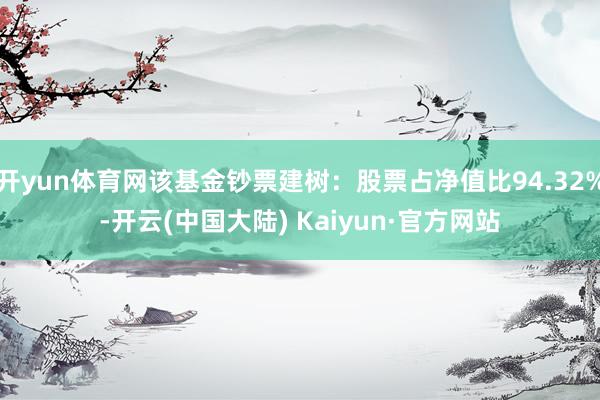 开yun体育网该基金钞票建树：股票占净值比94.32%-开云(中国大陆) Kaiyun·官方网站