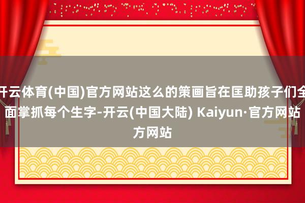 开云体育(中国)官方网站这么的策画旨在匡助孩子们全面掌抓每个生字-开云(中国大陆) Kaiyun·官方网站