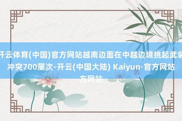开云体育(中国)官方网站越南边面在中越边境挑起武装冲突700屡次-开云(中国大陆) Kaiyun·官方网站