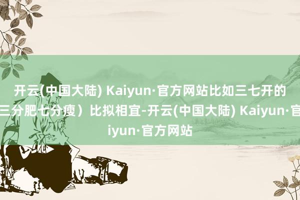 开云(中国大陆) Kaiyun·官方网站比如三七开的比例（三分肥七分瘦）比拟相宜-开云(中国大陆) Kaiyun·官方网站