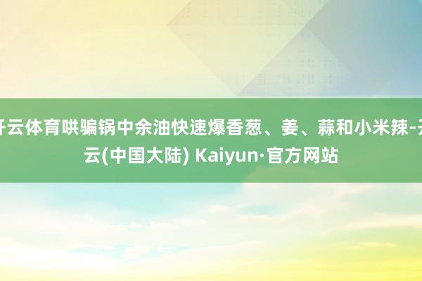 开云体育哄骗锅中余油快速爆香葱、姜、蒜和小米辣-开云(中国大陆) Kaiyun·官方网站