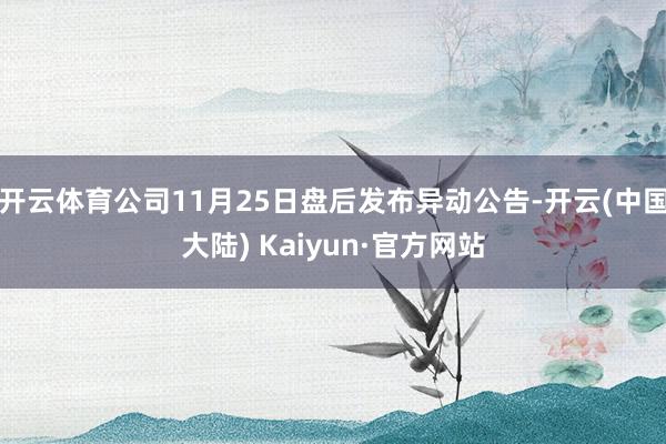 开云体育公司11月25日盘后发布异动公告-开云(中国大陆) Kaiyun·官方网站