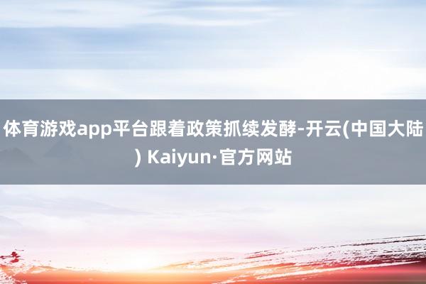 体育游戏app平台　　跟着政策抓续发酵-开云(中国大陆) Kaiyun·官方网站
