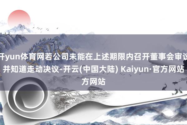 开yun体育网若公司未能在上述期限内召开董事会审议并知道走动决议-开云(中国大陆) Kaiyun·官方网站