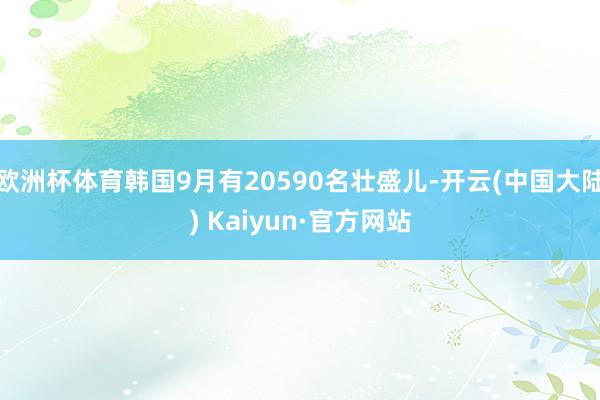 欧洲杯体育韩国9月有20590名壮盛儿-开云(中国大陆) Kaiyun·官方网站