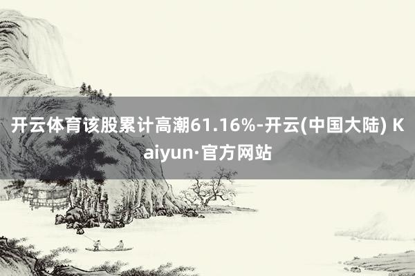 开云体育该股累计高潮61.16%-开云(中国大陆) Kaiyun·官方网站