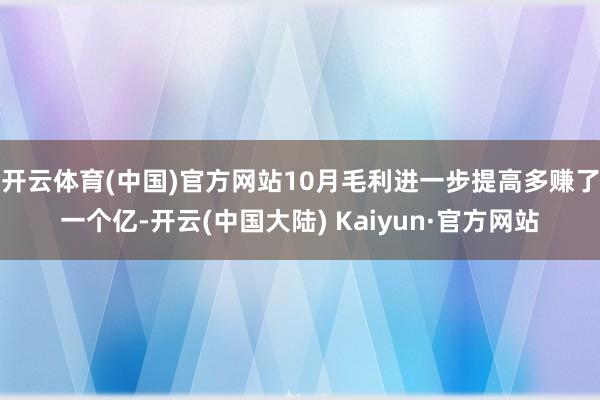 开云体育(中国)官方网站10月毛利进一步提高多赚了一个亿-开云(中国大陆) Kaiyun·官方网站