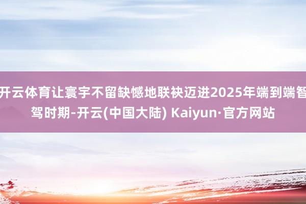 开云体育让寰宇不留缺憾地联袂迈进2025年端到端智驾时期-开云(中国大陆) Kaiyun·官方网站